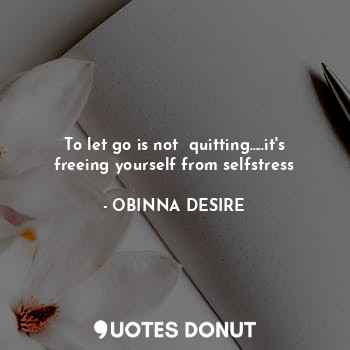 To let go is not  quitting.....it's freeing yourself from selfstress