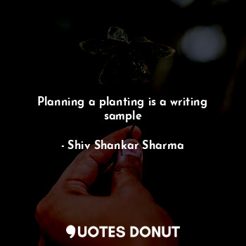  Planning a planting is a writing sample... - Shiv Shankar Sharma - Quotes Donut