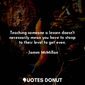  Teaching someone a lessen doesn't necessarily mean you have to stoop to their le... - James McMillan - Quotes Donut