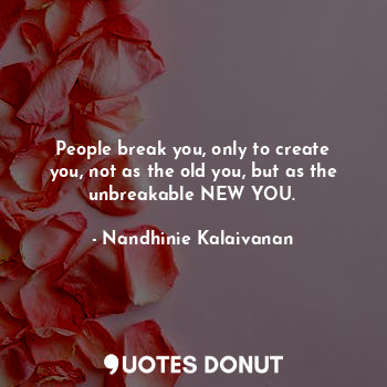 People break you, only to create you, not as the old you, but as the unbreakable NEW YOU.