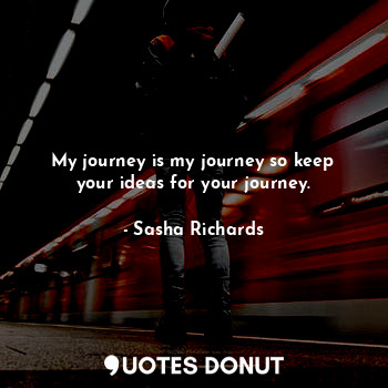 My journey is my journey so keep your ideas for your journey.
