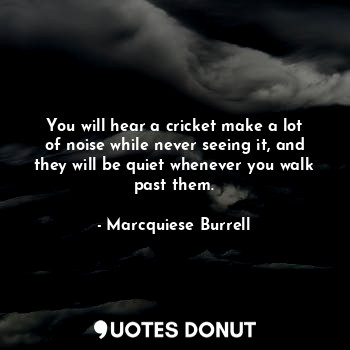  You will hear a cricket make a lot of noise while never seeing it, and they will... - Marcquiese Burrell - Quotes Donut