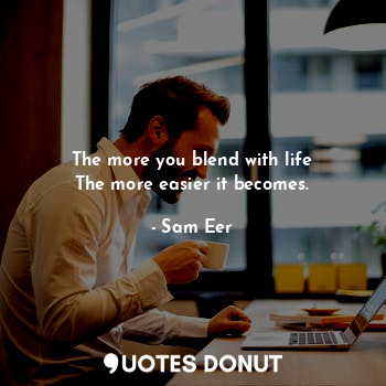 The more you blend with life
The more easier it becomes.