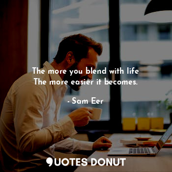  The more you blend with life
The more easier it becomes.... - Sam Eer - Quotes Donut