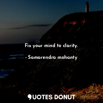 Fix your mind to clarity.