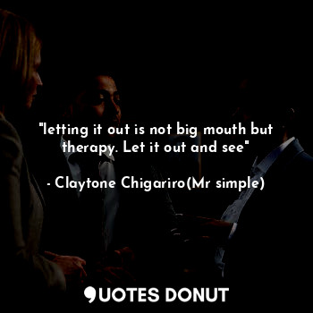 "letting it out is not big mouth but therapy. Let it out and see"
