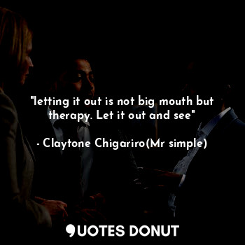  "letting it out is not big mouth but therapy. Let it out and see"... - Claytone Chigariro(Mr simple) - Quotes Donut