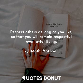 Respect others as long as you live; so that you will remain respectful even after living.