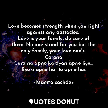 Love becomes strength when you fight against any obstacles. 
Love is your family, do care of them. No one stand for you but the only family, your love one's. 
Corona
Caro na apno ka dyan apne liye... Kyoki apne hai to apne hai.