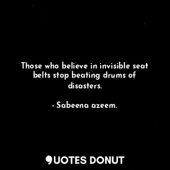 Those who believe in invisible seat belts stop beating drums of disasters.