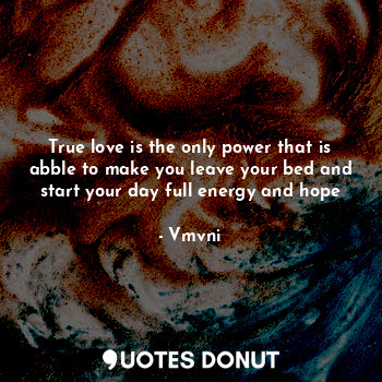 True love is the only power that is abble to make you leave your bed and start your day full energy and hope