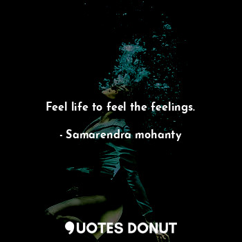 Feel life to feel the feelings.