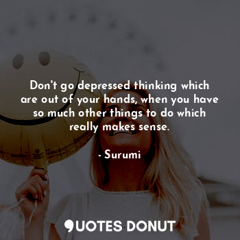  Don't go depressed thinking which are out of your hands, when you have so much o... - Surumi - Quotes Donut