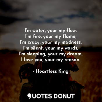  I'm water, your my flow,
I'm fire, your my flame,
I'm crazy, your my madness,
I'... - Heartless King - Quotes Donut
