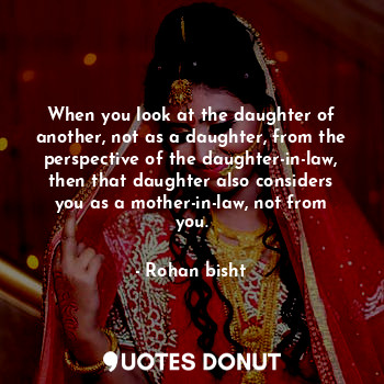 When you look at the daughter of another, not as a daughter, from the perspective of the daughter-in-law, then that daughter also considers you as a mother-in-law, not from you.