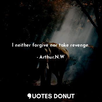 I neither forgive nor take revenge.