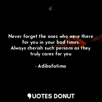 Never forget the ones who were there for you in your bad times.
Always cherish such persons as they truly cares for you