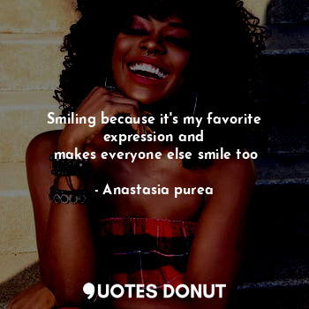  Smiling because it's my favorite expression and
 makes everyone else smile too... - Anastasia purea - Quotes Donut