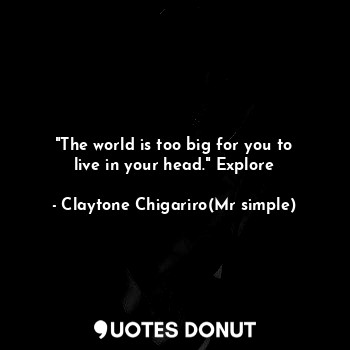  "The world is too big for you to live in your head." Explore... - Claytone Chigariro(Mr simple) - Quotes Donut