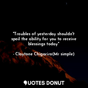 "Troubles of yesterday shouldn't spoil the ability for you to receive blessings today"
