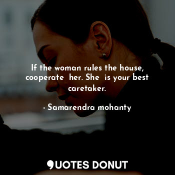 If the woman rules the house, cooperate  her. She  is your best caretaker.