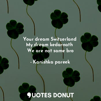  Your dream Switzerland 
My dream kedarnath 
We are not same bro... - Kanishka pareek - Quotes Donut