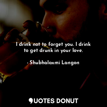  I drink not to forget you. I drink to get drunk in your love.... - Shubhalaxmi Langon - Quotes Donut