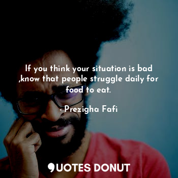  If you think your situation is bad ,know that people struggle daily for food to ... - Prezigha Fafi - Quotes Donut