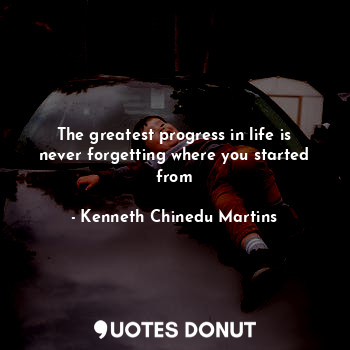  The greatest progress in life is never forgetting where you started from... - Kenneth Chinedu Martins - Quotes Donut