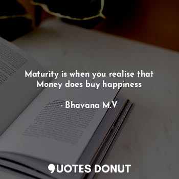  Maturity is when you realise that Money does buy happiness... - Bhavana M.V - Quotes Donut