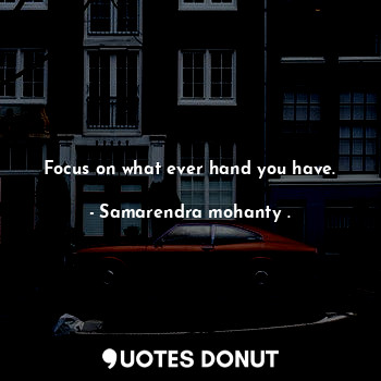  Focus on what ever hand you have.... - Samarendra mohanty . - Quotes Donut