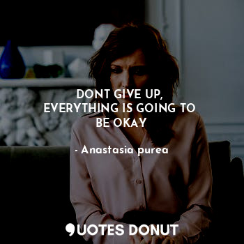 DONT GIVE UP, 
EVERYTHING IS GOING TO 
BE OKAY