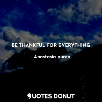BE THANKFUL FOR EVERYTHING