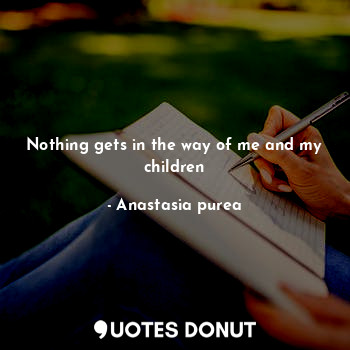  Nothing gets in the way of me and my children... - Anastasia purea - Quotes Donut