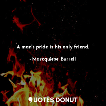 A man's pride is his only friend.