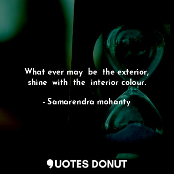  What ever may  be  the exterior, shine  with  the  interior colour.... - Samarendra mohanty - Quotes Donut