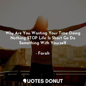  Why Are You Wasting Your Time Doing Nothing STOP Life Is Short Go Do Something W... - Farah - Quotes Donut