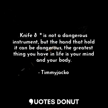 Knife ? is not a dangerous instrument, but the hand that hold it can be dangerous, the greatest thing you have in life is your mind and your body.