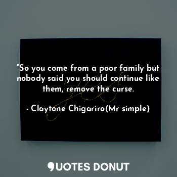  "So you come from a poor family but nobody said you should continue like them, r... - Claytone Chigariro(Mr simple) - Quotes Donut