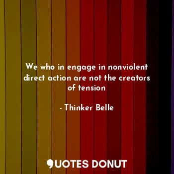 We who in engage in nonviolent direct action are not the creators of tension