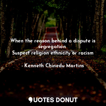  When the reason behind a dispute is segregation 
Suspect religion ethnicity or r... - Kenneth Chinedu Martins - Quotes Donut