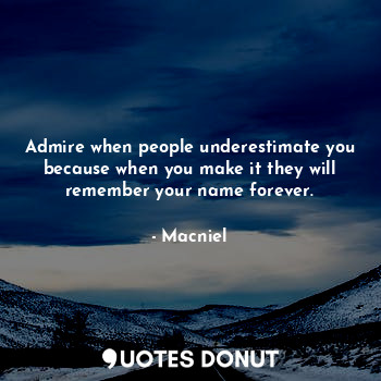 Admire when people underestimate you because when you make it they will remember your name forever.