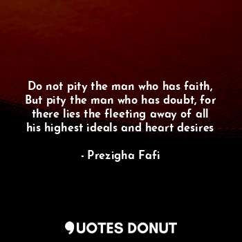 Do not pity the man who has faith, But pity the man who has doubt, for there lies the fleeting away of all his highest ideals and heart desires