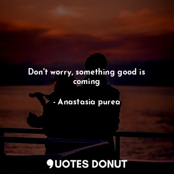  Don't worry, something good is coming... - Anastasia purea - Quotes Donut