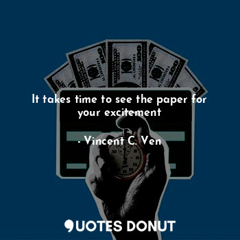 It takes time to see the paper for your excitement