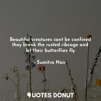Beautiful creatures cant be confined they break the rusted ribcage and let their butterflies fly