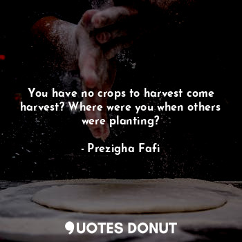  You have no crops to harvest come harvest? Where were you when others were plant... - Prezigha Fafi - Quotes Donut