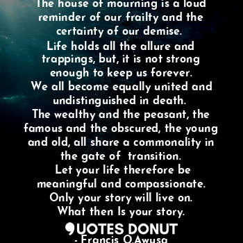  The house of mourning is a loud reminder of our frailty and the certainty of our... - Francis O.Awusa - Quotes Donut