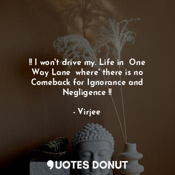!! I won't drive my. Life in  One Way Lane  where' there is no Comeback for Ignorance and Negligence !!