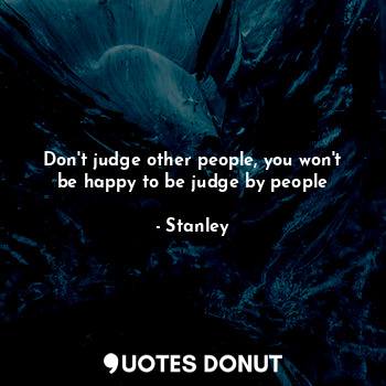 Don't judge other people, you won't be happy to be judge by people